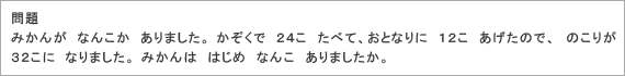 問題：
みかんが　なんこか　ありました。かぞくで　24こ　たべて、おとなりに　１２こ　あげたので、　のこりが　32こに　なりました。　みかんは　はじめ　なんこ　ありましたか。